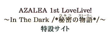 ラブライブ!サンシャイン!! AZALEA 1st LoveLive! ~In The Dark /*秘密(ひみつ)の物語(ストーリー)*/~ 特設サイト